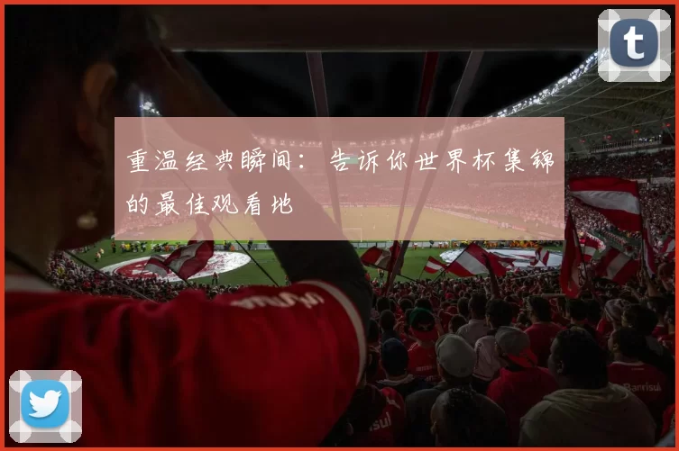 重温经典瞬间:告诉你世界杯集锦的最佳观看地