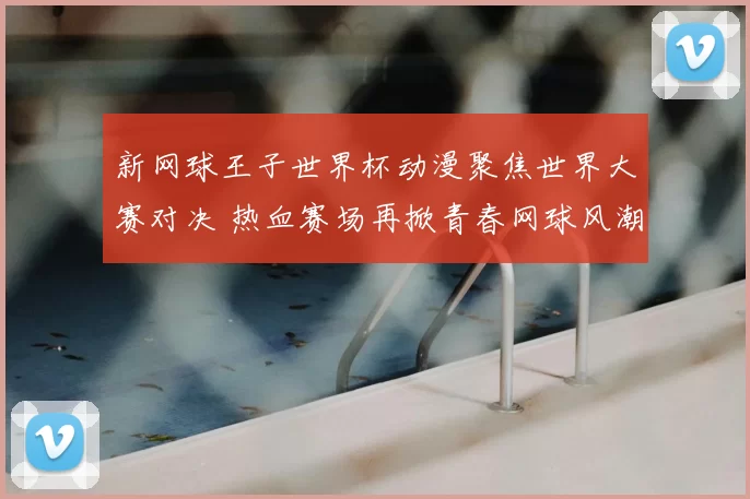 新网球王子世界杯动漫聚焦世界大赛对决 热血赛场再掀青春网球风潮