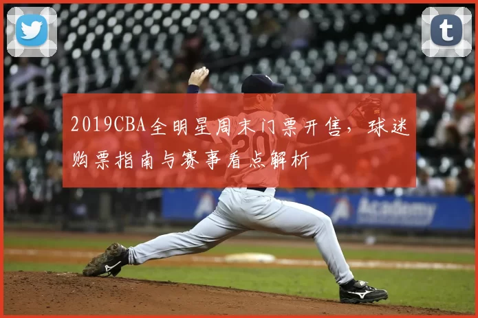 2019CBA全明星周末门票开售，球迷购票指南与赛事看点解析