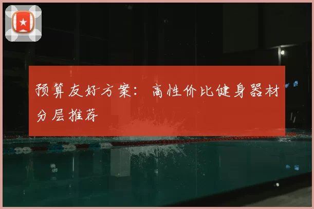 预算友好方案：高性价比健身器材分层推荐