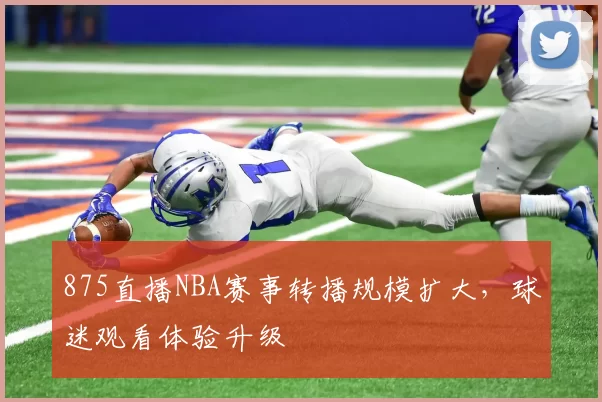 875直播NBA赛事转播规模扩大，球迷观看体验升级