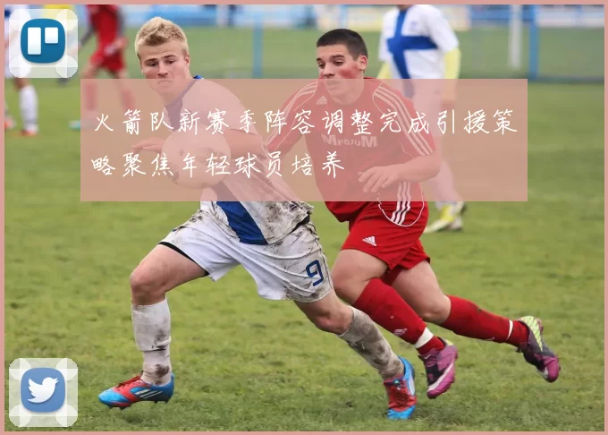 火箭队新赛季阵容调整完成引援策略聚焦年轻球员培养