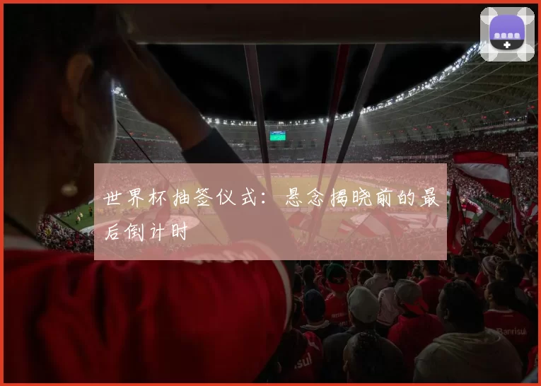 世界杯抽签仪式：悬念揭晓前的最后倒计时