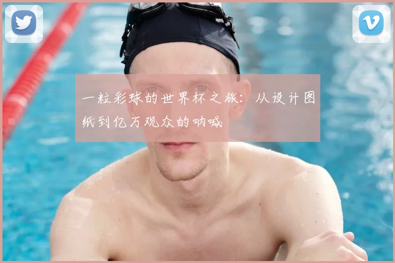 一粒彩球的世界杯之旅:从设计图纸到亿万观众的呐喊