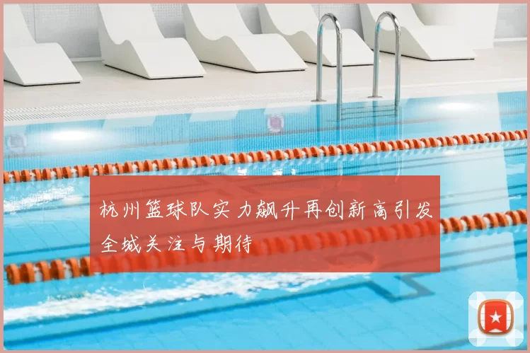 杭州篮球队实力飙升再创新高引发全城关注与期待