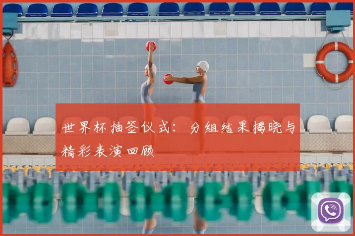 世界杯抽签仪式：分组结果揭晓与精彩表演回顾