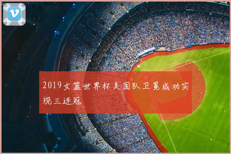 2019女篮世界杯美国队卫冕成功实现三连冠