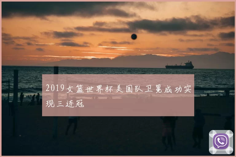 2019女篮世界杯美国队卫冕成功实现三连冠