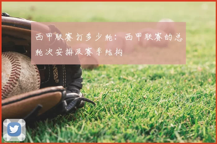 西甲联赛打多少轮:西甲联赛的总轮次安排及赛季结构