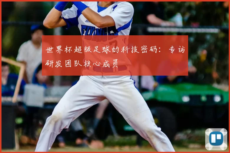 世界杯超级足球的科技密码：专访研发团队核心成员