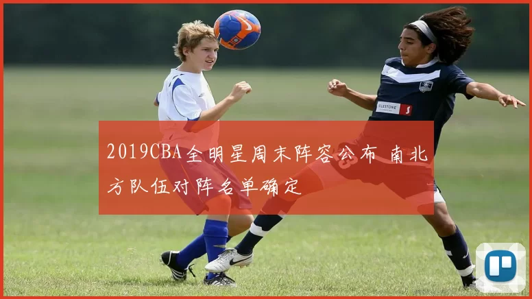 2019CBA全明星周末阵容公布 南北方队伍对阵名单确定