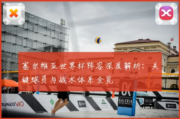 塞尔维亚世界杯阵容深度解析：关键球员与战术体系全览