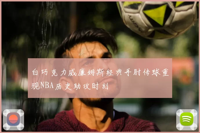 白巧克力威廉姆斯经典手肘传球重现NBA历史助攻时刻