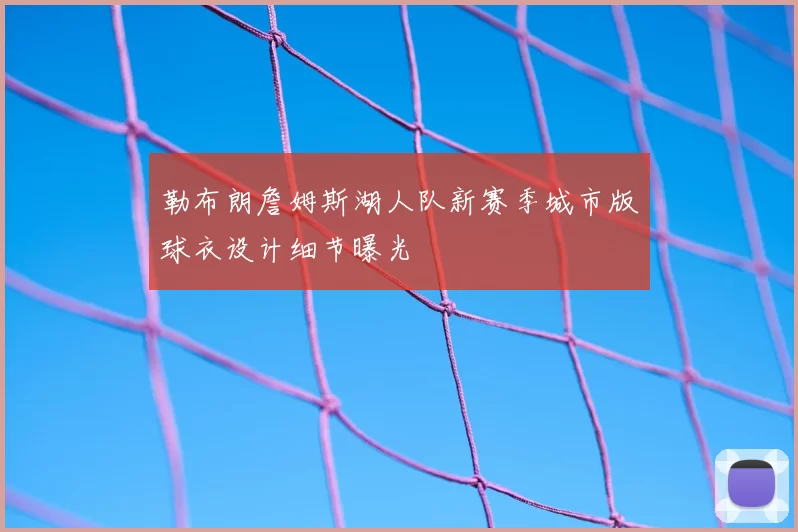 勒布朗詹姆斯湖人队新赛季城市版球衣设计细节曝光