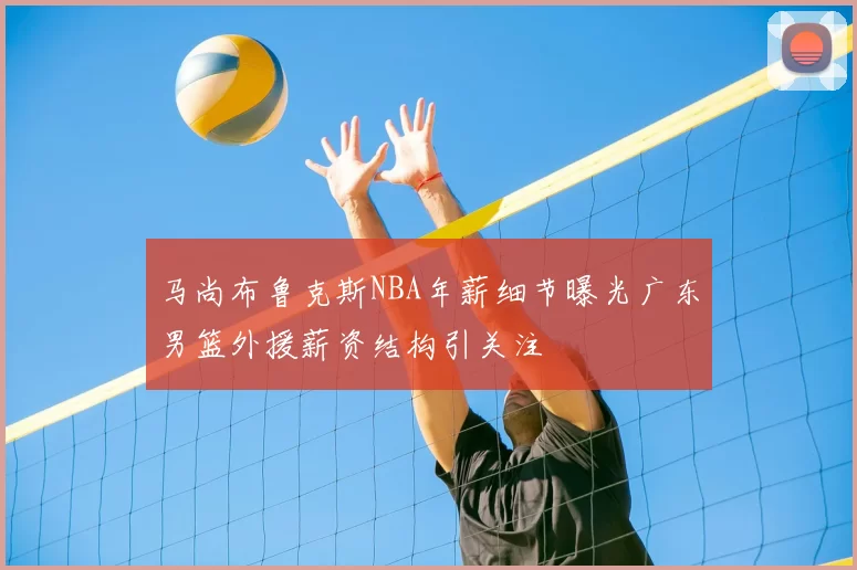 马尚布鲁克斯NBA年薪细节曝光广东男篮外援薪资结构引关注