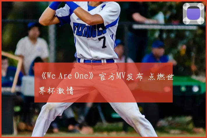 《We Are One》官方MV发布 点燃世界杯激情