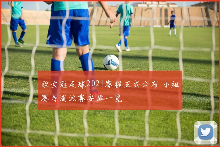 欧女冠足球2021赛程正式公布 小组赛与淘汰赛安排一览