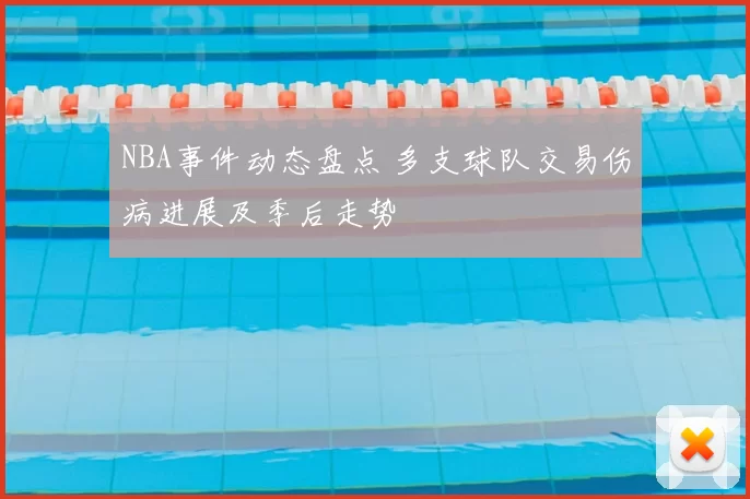 NBA事件动态盘点 多支球队交易伤病进展及季后走势