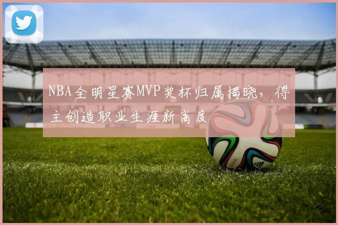 NBA全明星赛MVP奖杯归属揭晓，得主创造职业生涯新高度