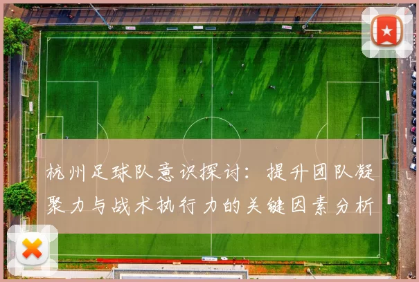 杭州足球队意识探讨：提升团队凝聚力与战术执行力的关键因素分析