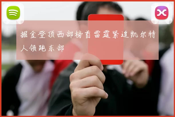 掘金登顶西部榜首雷霆紧追凯尔特人领跑东部