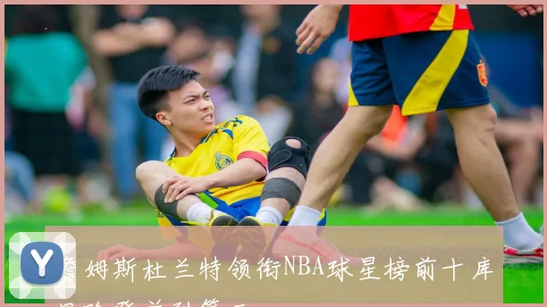 詹姆斯杜兰特领衔NBA球星榜前十库里哈登并列第三