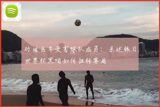 对话当年受害球队成员:亲述韩日世界杯黑哨如何扭转赛局