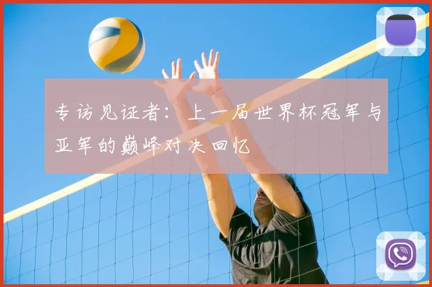 专访见证者：上一届世界杯冠军与亚军的巅峰对决回忆