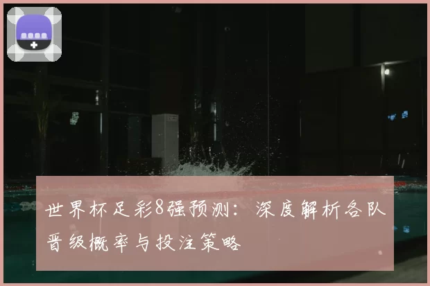 世界杯足彩8强预测：深度解析各队晋级概率与投注策略