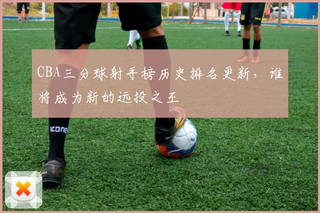 CBA三分球射手榜历史排名更新，谁将成为新的远投之王