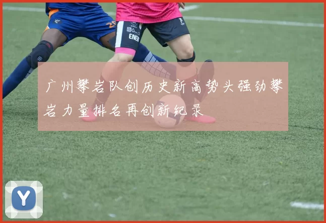 广州攀岩队创历史新高势头强劲攀岩力量排名再创新纪录