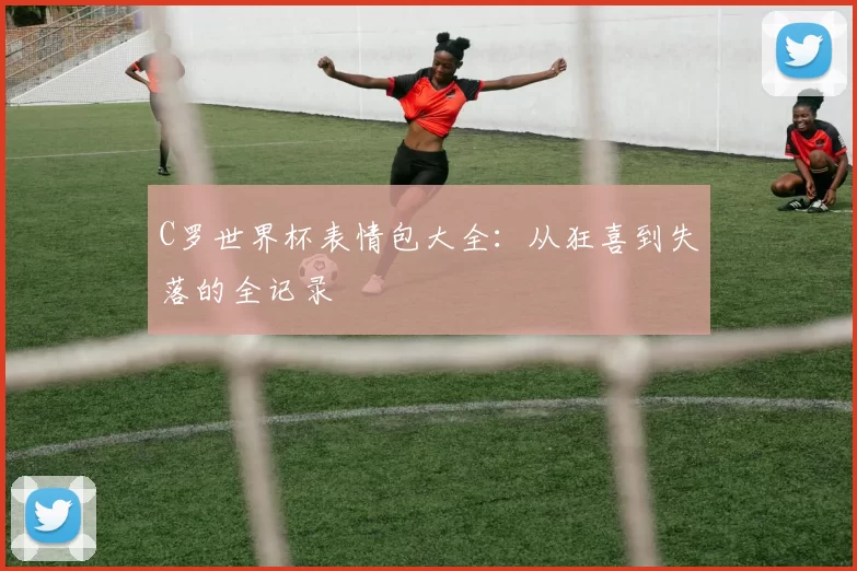 C罗世界杯表情包大全：从狂喜到失落的全记录