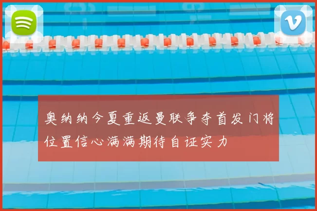 奥纳纳今夏重返曼联争夺首发门将位置信心满满期待自证实力