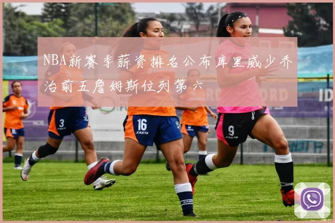 NBA新赛季薪资排名公布库里威少乔治前五詹姆斯位列第六