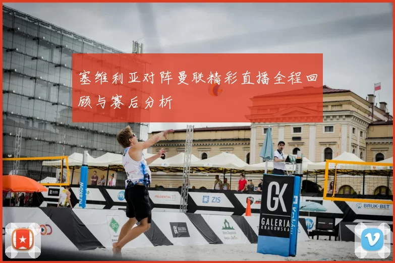 塞维利亚对阵曼联精彩直播全程回顾与赛后分析