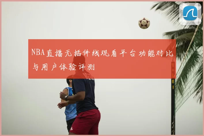 NBA直播无插件线观看平台功能对比与用户体验评测