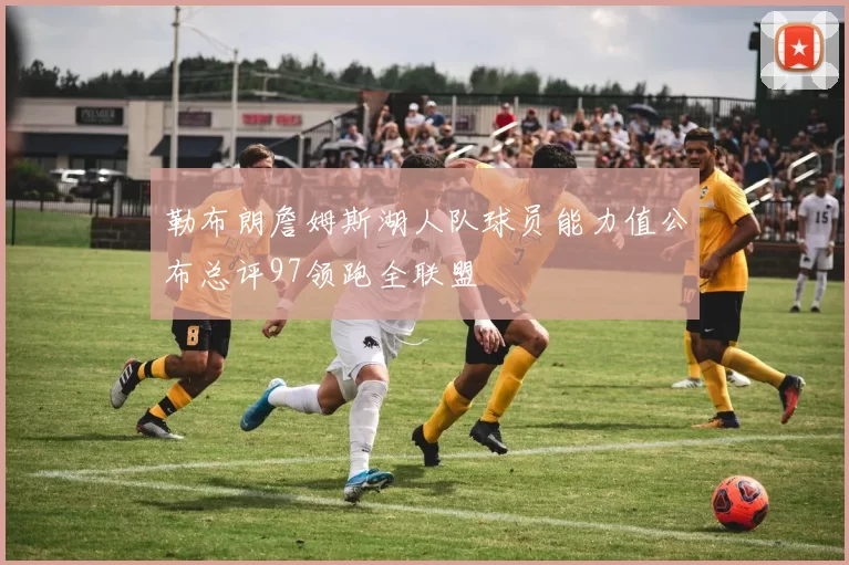 勒布朗詹姆斯湖人队球员能力值公布总评97领跑全联盟