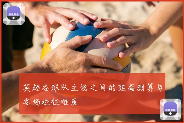 英超各球队主场之间的距离测算与客场远征难度