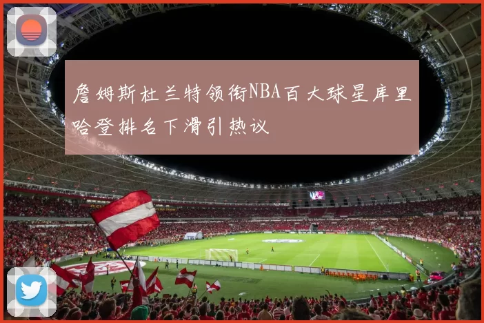 詹姆斯杜兰特领衔NBA百大球星库里哈登排名下滑引热议