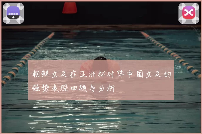 朝鲜女足在亚洲杯对阵中国女足的强势表现回顾与分析