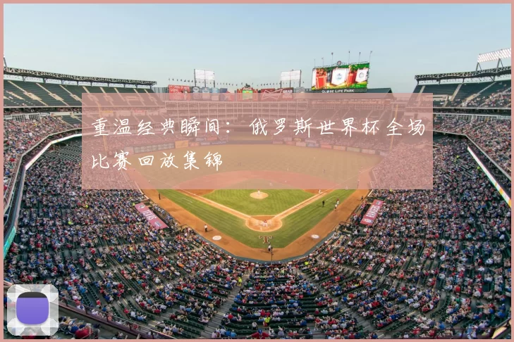 重温经典瞬间：俄罗斯世界杯全场比赛回放集锦