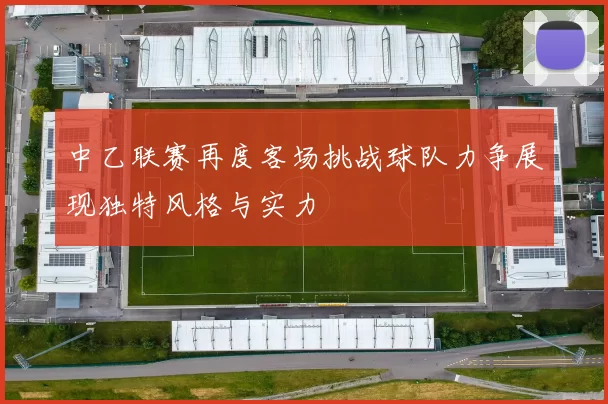 中乙联赛再度客场挑战球队力争展现独特风格与实力