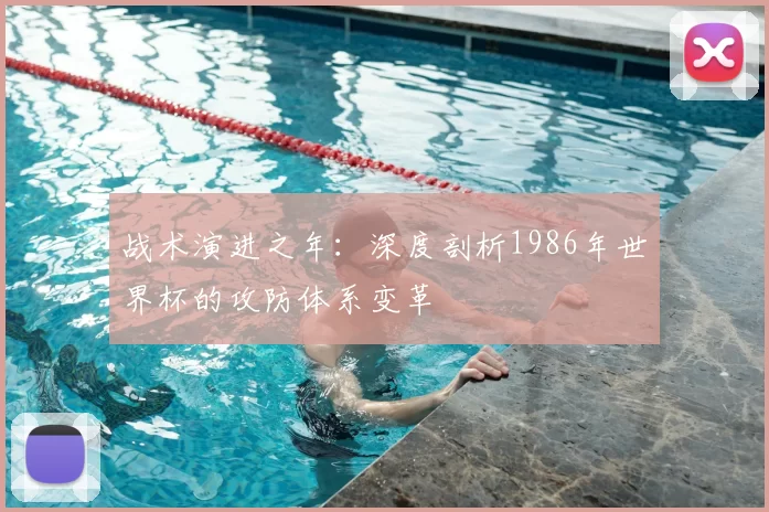 战术演进之年：深度剖析1986年世界杯的攻防体系变革