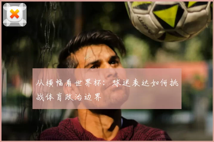 从横幅看世界杯:球迷表达如何挑战体育政治边界