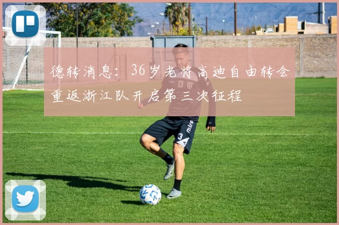 德转消息：36岁老将高迪自由转会重返浙江队开启第三次征程