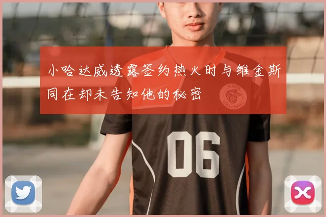 小哈达威透露签约热火时与维金斯同在却未告知他的秘密