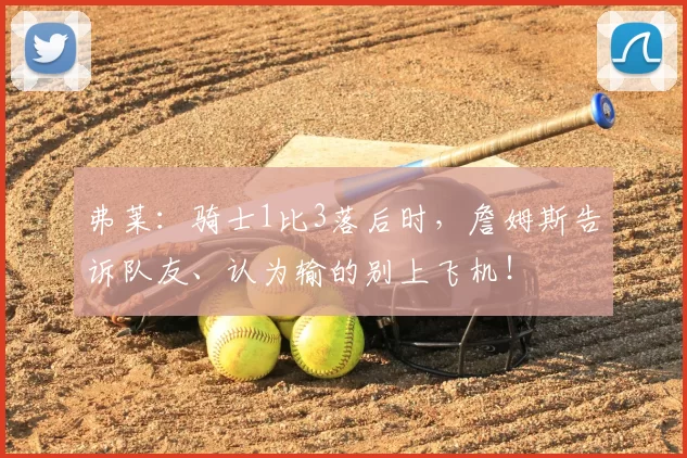 弗莱：骑士1比3落后时，詹姆斯告诉队友、认为输的别上飞机！