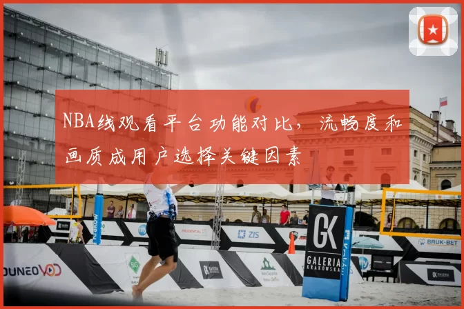 NBA线观看平台功能对比,流畅度和画质成用户选择关键因素