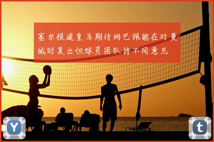 塞尔报道皇马期待姆巴佩能在对曼城时复出但球员团队持不同意见