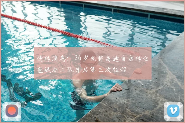 德转消息：36岁老将高迪自由转会重返浙江队开启第三次征程